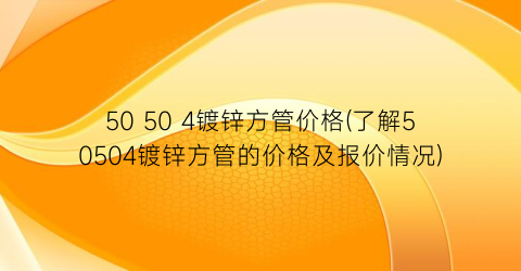 50 50 4镀锌方管价格(了解50504镀锌方管的价格及报价情况)